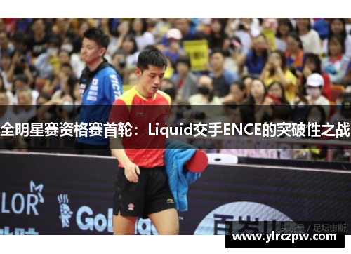 全明星赛资格赛首轮：Liquid交手ENCE的突破性之战